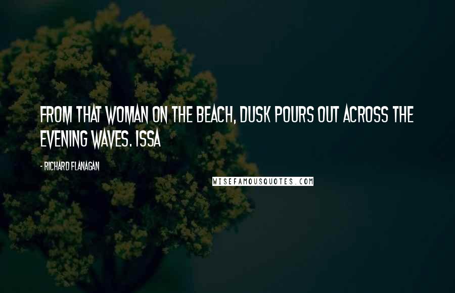 Richard Flanagan Quotes: From that woman on the beach, dusk pours out across the evening waves. ISSA