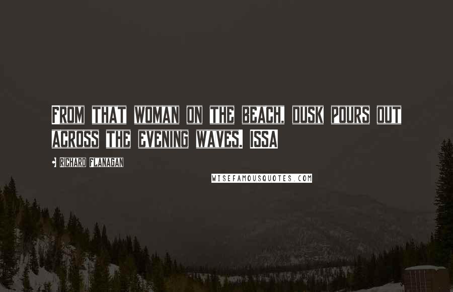 Richard Flanagan Quotes: From that woman on the beach, dusk pours out across the evening waves. ISSA