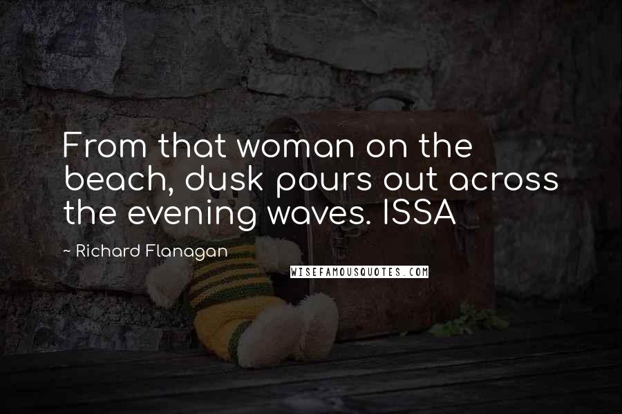 Richard Flanagan Quotes: From that woman on the beach, dusk pours out across the evening waves. ISSA