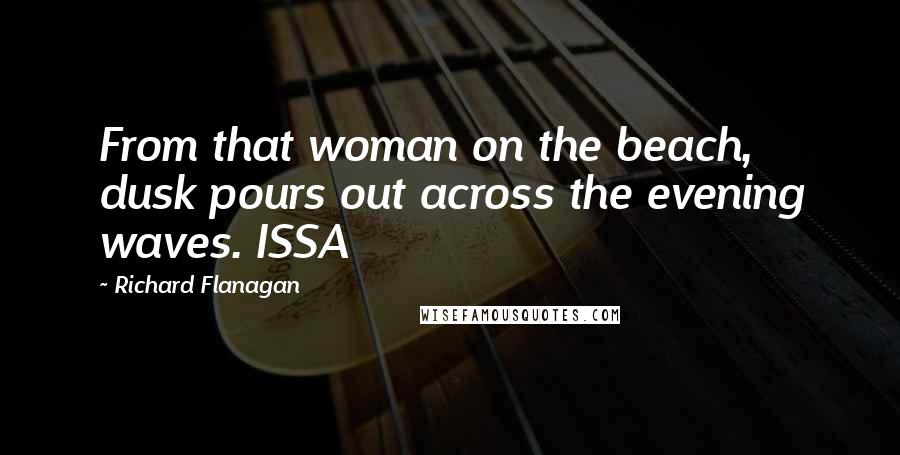 Richard Flanagan Quotes: From that woman on the beach, dusk pours out across the evening waves. ISSA