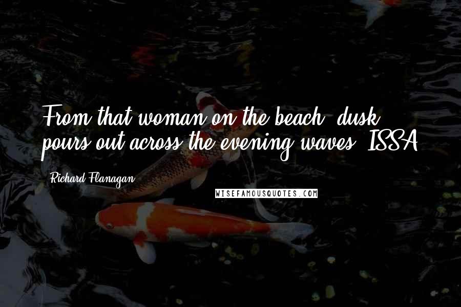 Richard Flanagan Quotes: From that woman on the beach, dusk pours out across the evening waves. ISSA