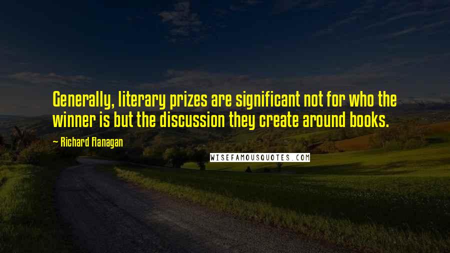 Richard Flanagan Quotes: Generally, literary prizes are significant not for who the winner is but the discussion they create around books.