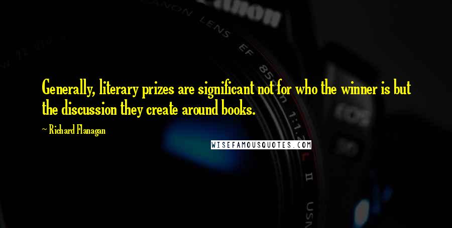 Richard Flanagan Quotes: Generally, literary prizes are significant not for who the winner is but the discussion they create around books.