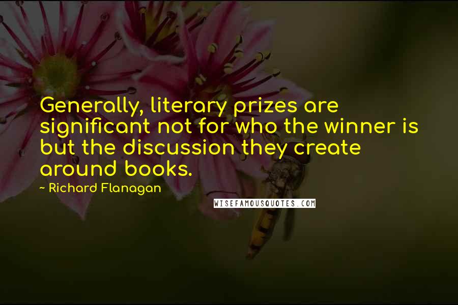 Richard Flanagan Quotes: Generally, literary prizes are significant not for who the winner is but the discussion they create around books.