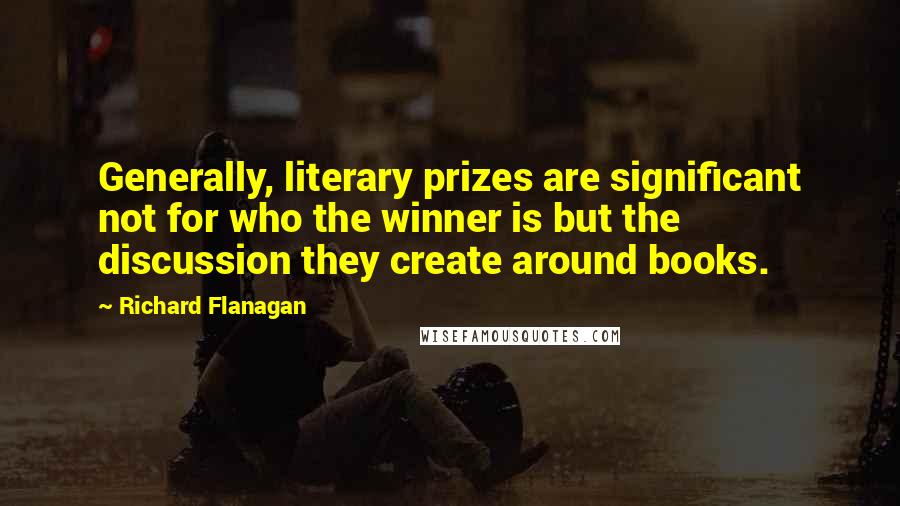 Richard Flanagan Quotes: Generally, literary prizes are significant not for who the winner is but the discussion they create around books.