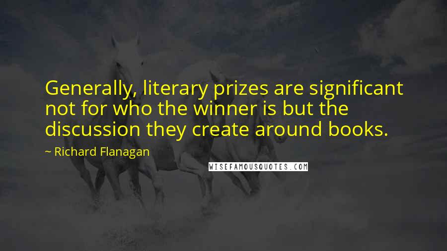 Richard Flanagan Quotes: Generally, literary prizes are significant not for who the winner is but the discussion they create around books.