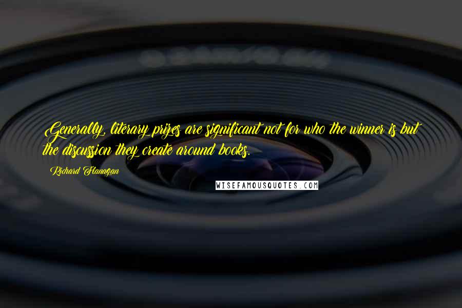 Richard Flanagan Quotes: Generally, literary prizes are significant not for who the winner is but the discussion they create around books.