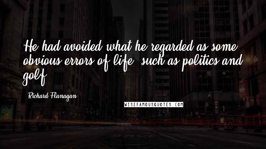 Richard Flanagan Quotes: He had avoided what he regarded as some obvious errors of life, such as politics and golf.