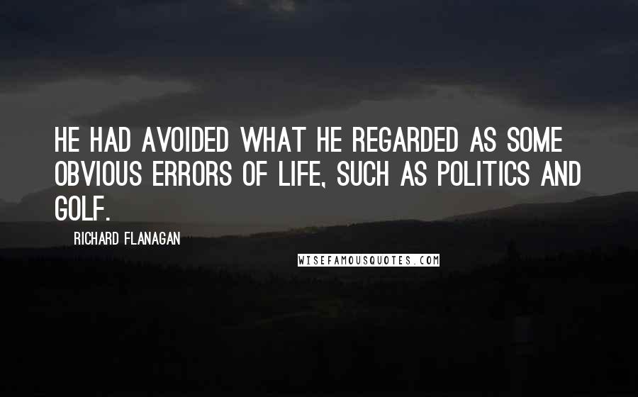 Richard Flanagan Quotes: He had avoided what he regarded as some obvious errors of life, such as politics and golf.