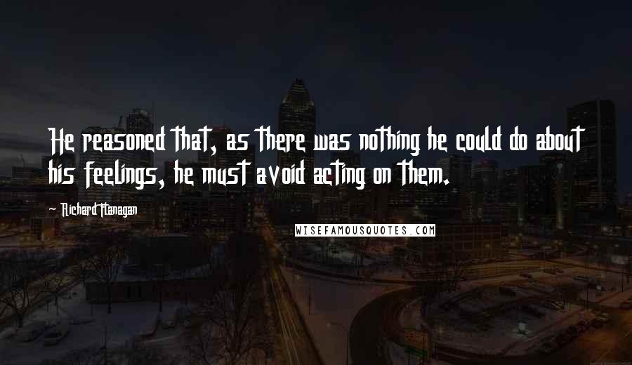 Richard Flanagan Quotes: He reasoned that, as there was nothing he could do about his feelings, he must avoid acting on them.