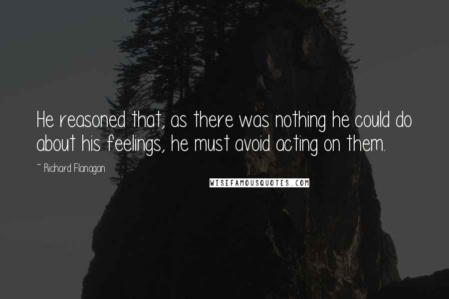 Richard Flanagan Quotes: He reasoned that, as there was nothing he could do about his feelings, he must avoid acting on them.