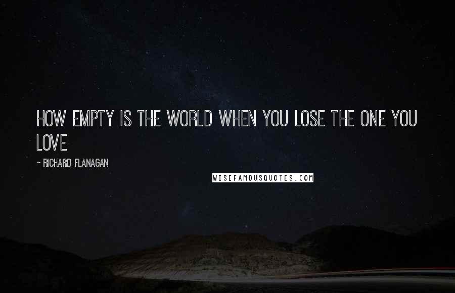 Richard Flanagan Quotes: How empty is the world when you lose the one you love