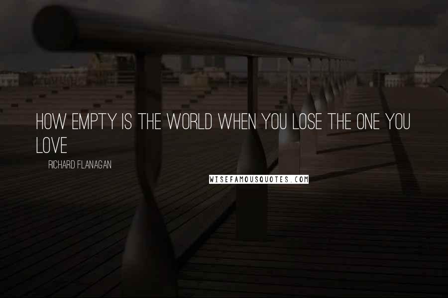 Richard Flanagan Quotes: How empty is the world when you lose the one you love