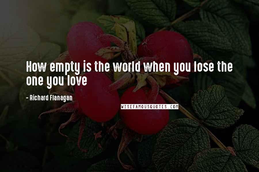 Richard Flanagan Quotes: How empty is the world when you lose the one you love