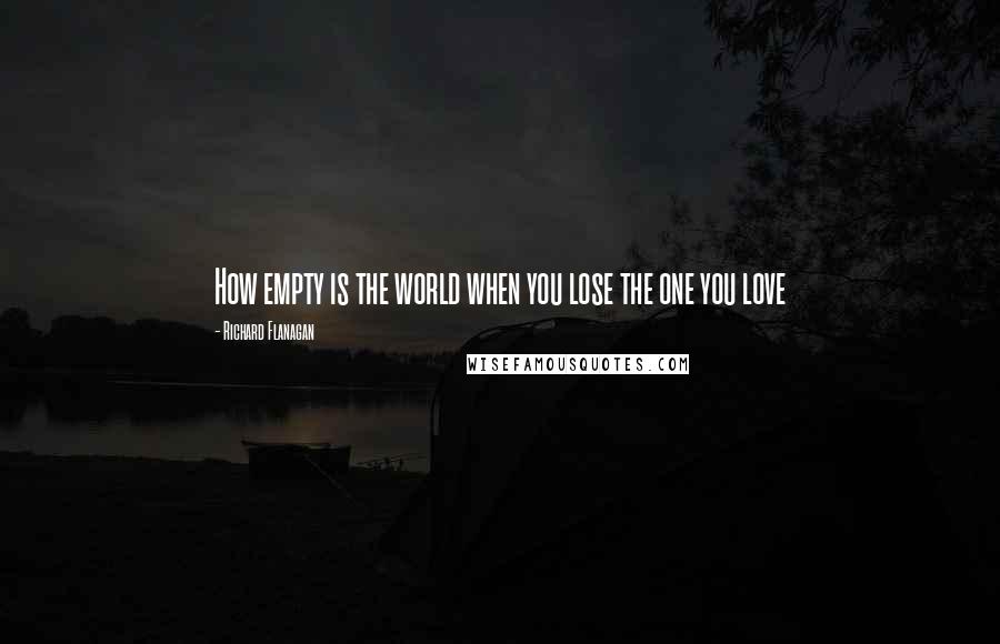 Richard Flanagan Quotes: How empty is the world when you lose the one you love