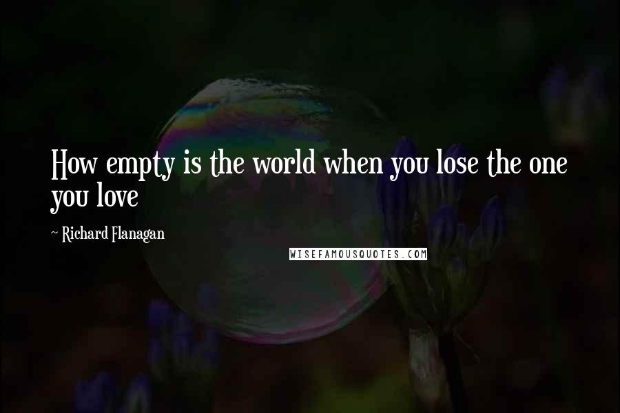 Richard Flanagan Quotes: How empty is the world when you lose the one you love