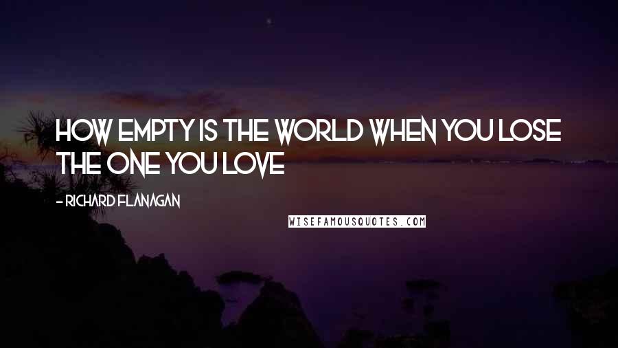 Richard Flanagan Quotes: How empty is the world when you lose the one you love