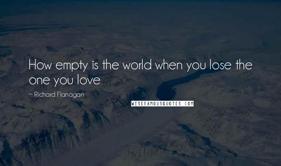 Richard Flanagan Quotes: How empty is the world when you lose the one you love