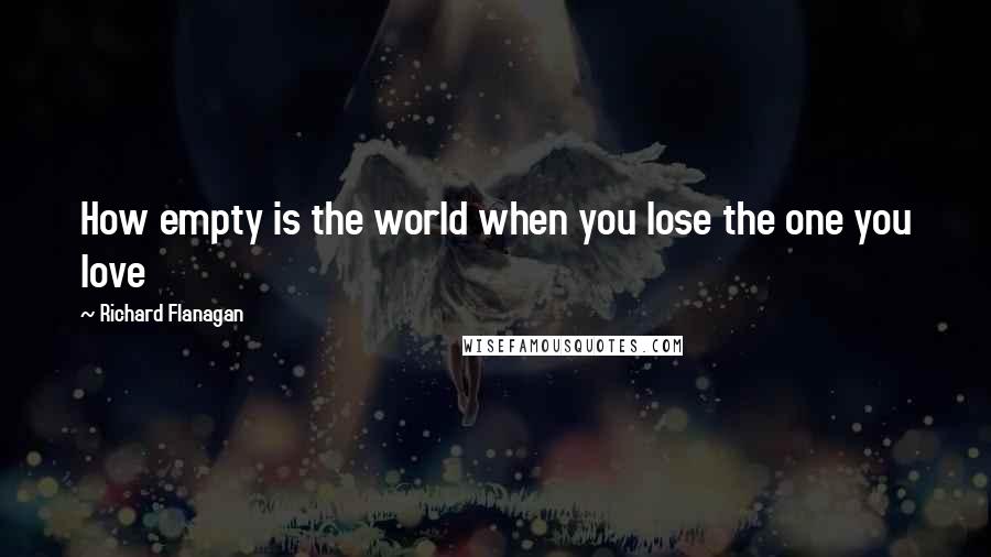 Richard Flanagan Quotes: How empty is the world when you lose the one you love