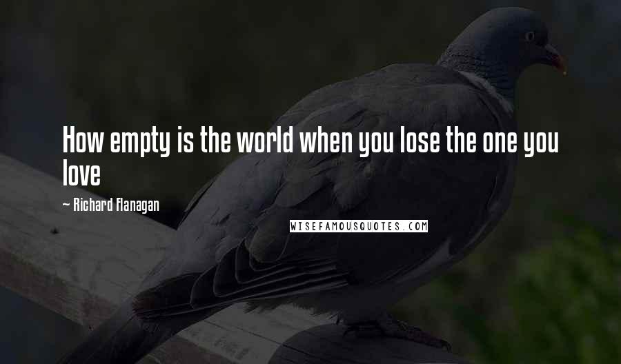 Richard Flanagan Quotes: How empty is the world when you lose the one you love