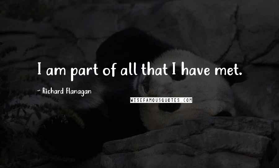 Richard Flanagan Quotes: I am part of all that I have met.
