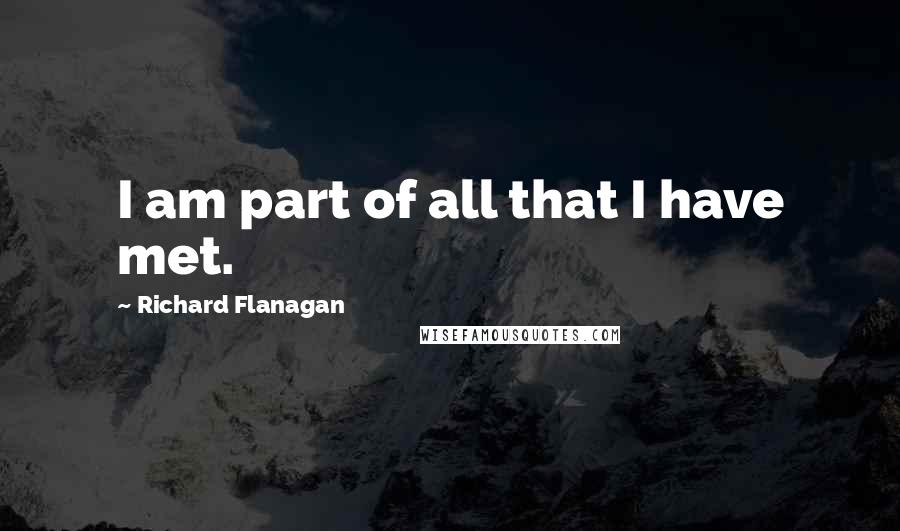 Richard Flanagan Quotes: I am part of all that I have met.