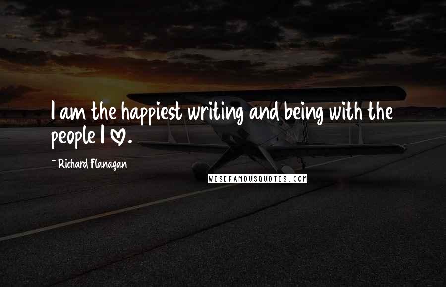 Richard Flanagan Quotes: I am the happiest writing and being with the people I love.