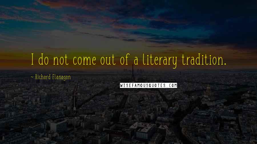 Richard Flanagan Quotes: I do not come out of a literary tradition.