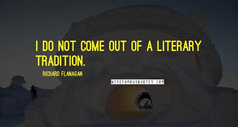 Richard Flanagan Quotes: I do not come out of a literary tradition.