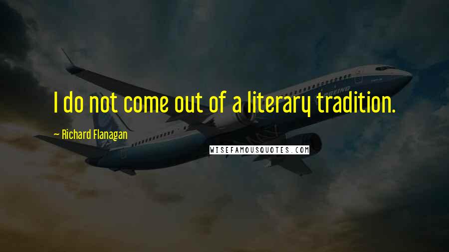 Richard Flanagan Quotes: I do not come out of a literary tradition.