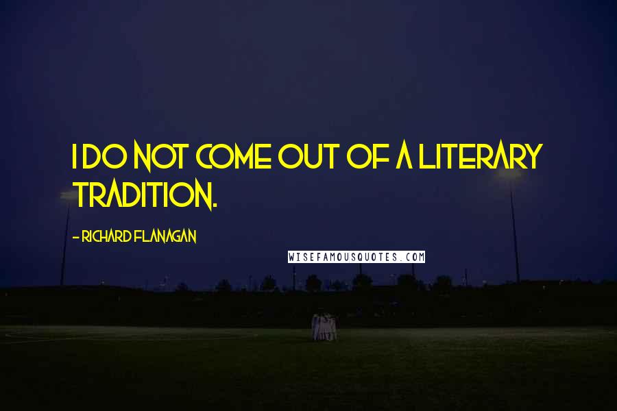 Richard Flanagan Quotes: I do not come out of a literary tradition.