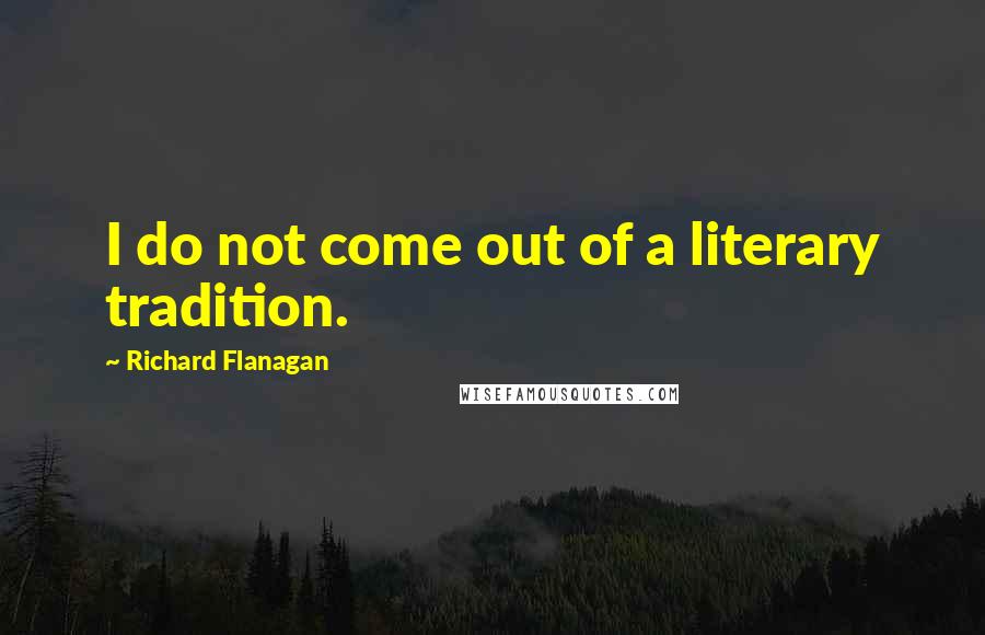 Richard Flanagan Quotes: I do not come out of a literary tradition.