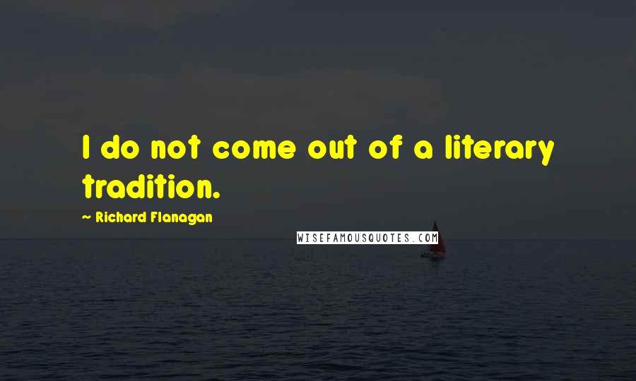 Richard Flanagan Quotes: I do not come out of a literary tradition.