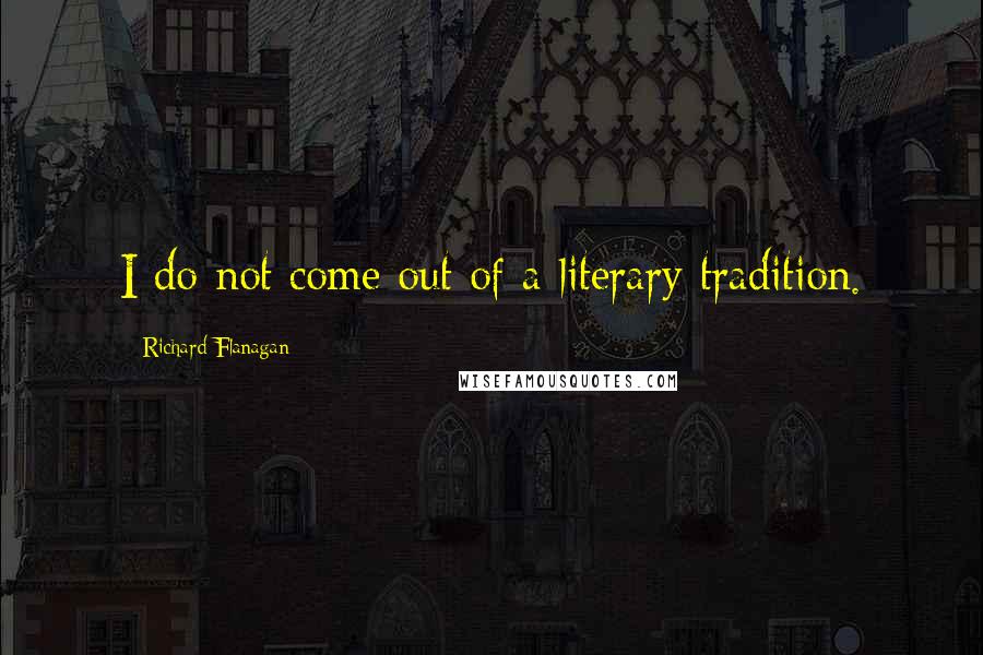Richard Flanagan Quotes: I do not come out of a literary tradition.