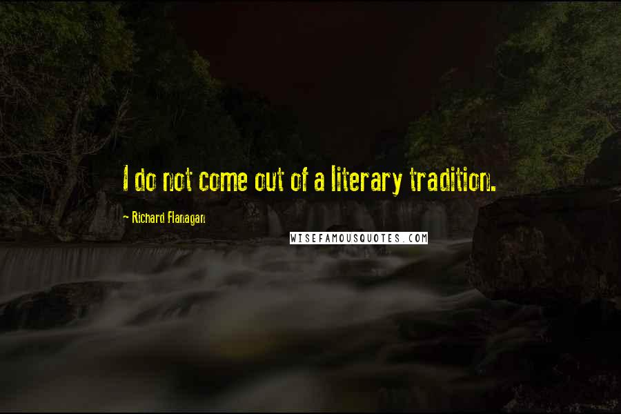 Richard Flanagan Quotes: I do not come out of a literary tradition.