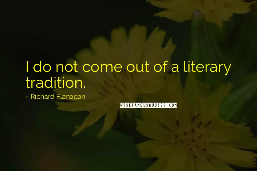 Richard Flanagan Quotes: I do not come out of a literary tradition.