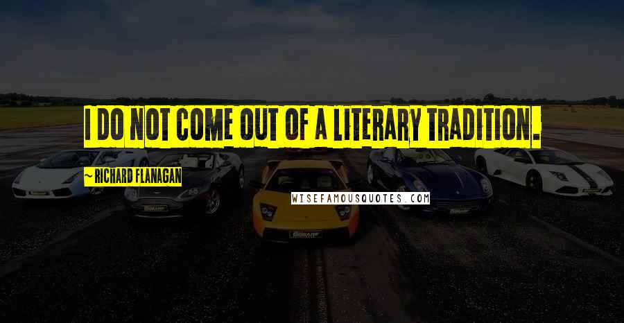 Richard Flanagan Quotes: I do not come out of a literary tradition.