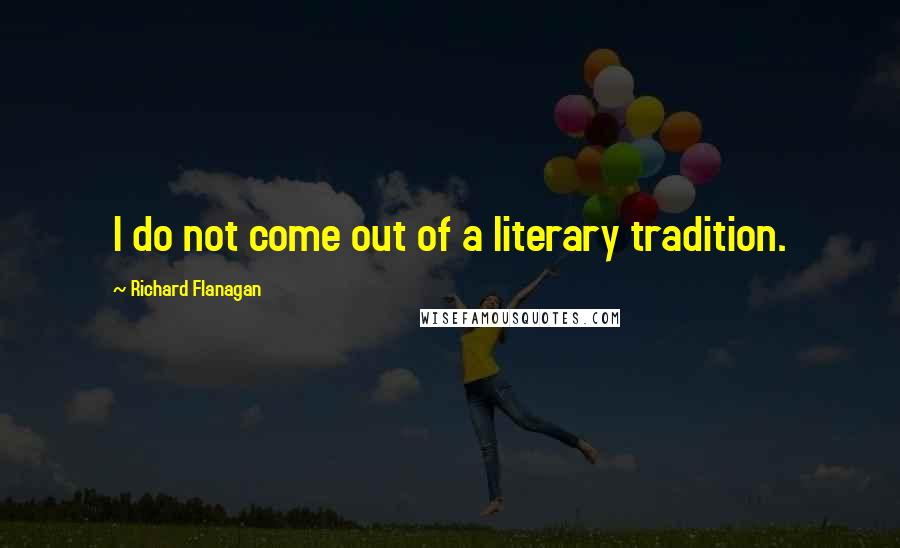 Richard Flanagan Quotes: I do not come out of a literary tradition.