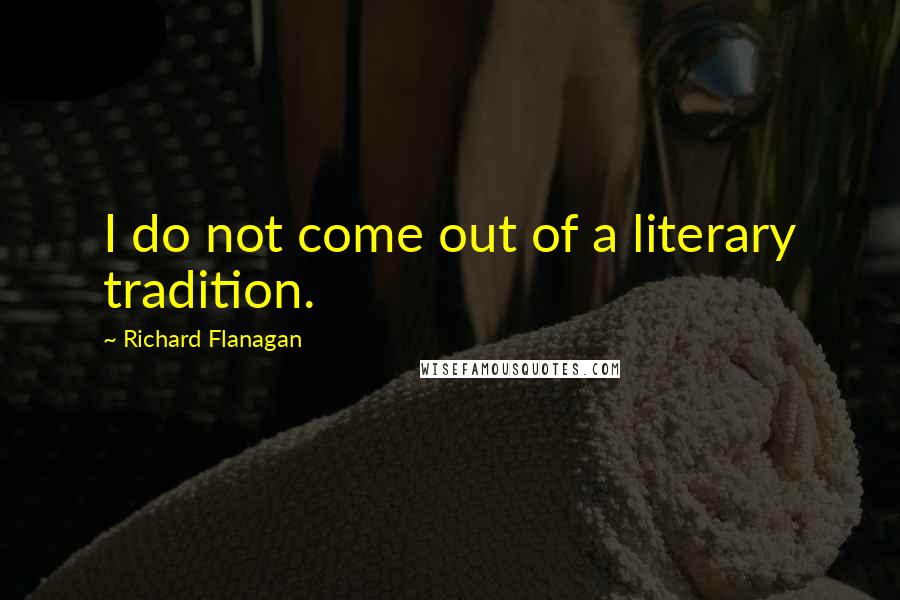 Richard Flanagan Quotes: I do not come out of a literary tradition.