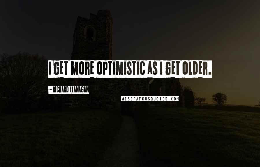 Richard Flanagan Quotes: I get more optimistic as I get older.