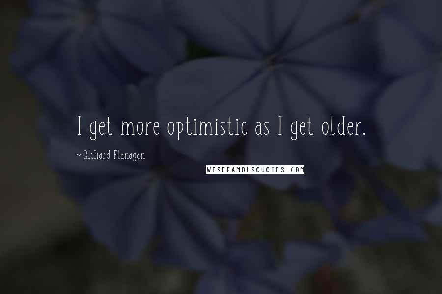 Richard Flanagan Quotes: I get more optimistic as I get older.