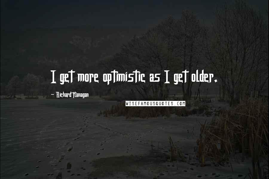 Richard Flanagan Quotes: I get more optimistic as I get older.