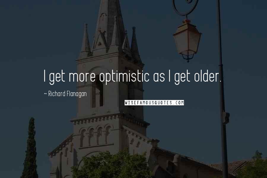 Richard Flanagan Quotes: I get more optimistic as I get older.