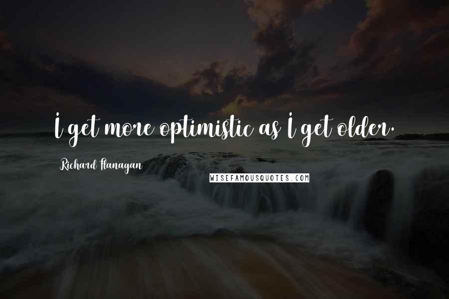 Richard Flanagan Quotes: I get more optimistic as I get older.