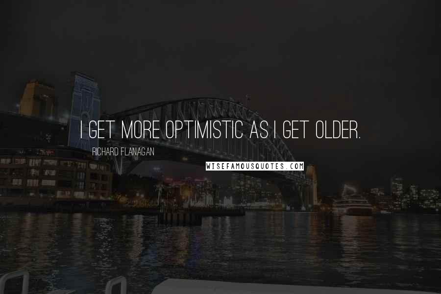 Richard Flanagan Quotes: I get more optimistic as I get older.