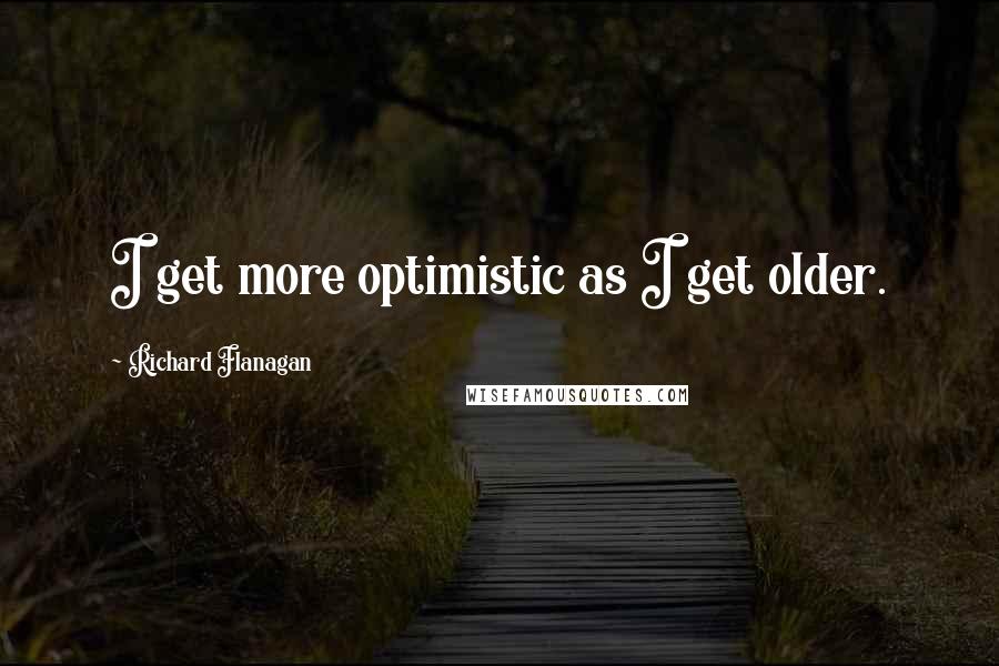 Richard Flanagan Quotes: I get more optimistic as I get older.