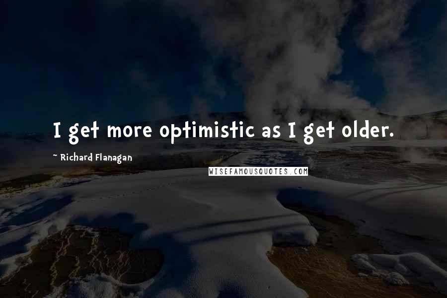 Richard Flanagan Quotes: I get more optimistic as I get older.
