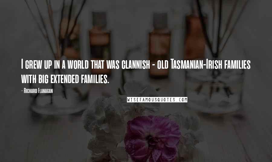 Richard Flanagan Quotes: I grew up in a world that was clannish - old Tasmanian-Irish families with big extended families.