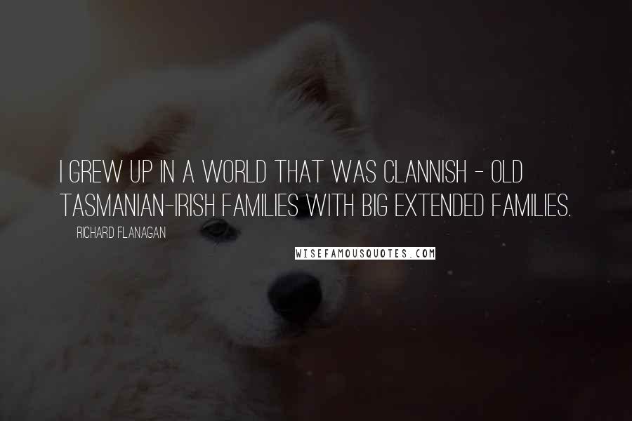 Richard Flanagan Quotes: I grew up in a world that was clannish - old Tasmanian-Irish families with big extended families.