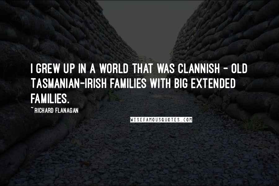Richard Flanagan Quotes: I grew up in a world that was clannish - old Tasmanian-Irish families with big extended families.